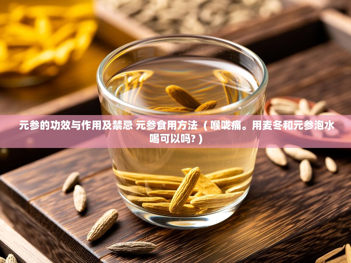 元参的功效与作用及禁忌 元参食用方法 ( 喉咙痛。用麦冬和元参泡水喝可以吗? ) 元参的功效与作用及禁忌 元参食用方法 ( 喉咙痛。用麦冬和元参泡水喝可以吗? )