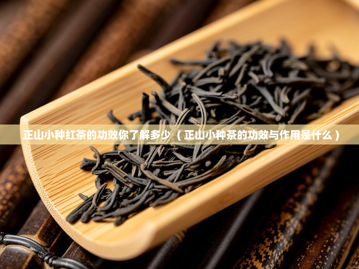  正山小种红茶的功效你了解多少  ( 正山小种茶的功效与作用是什么 )