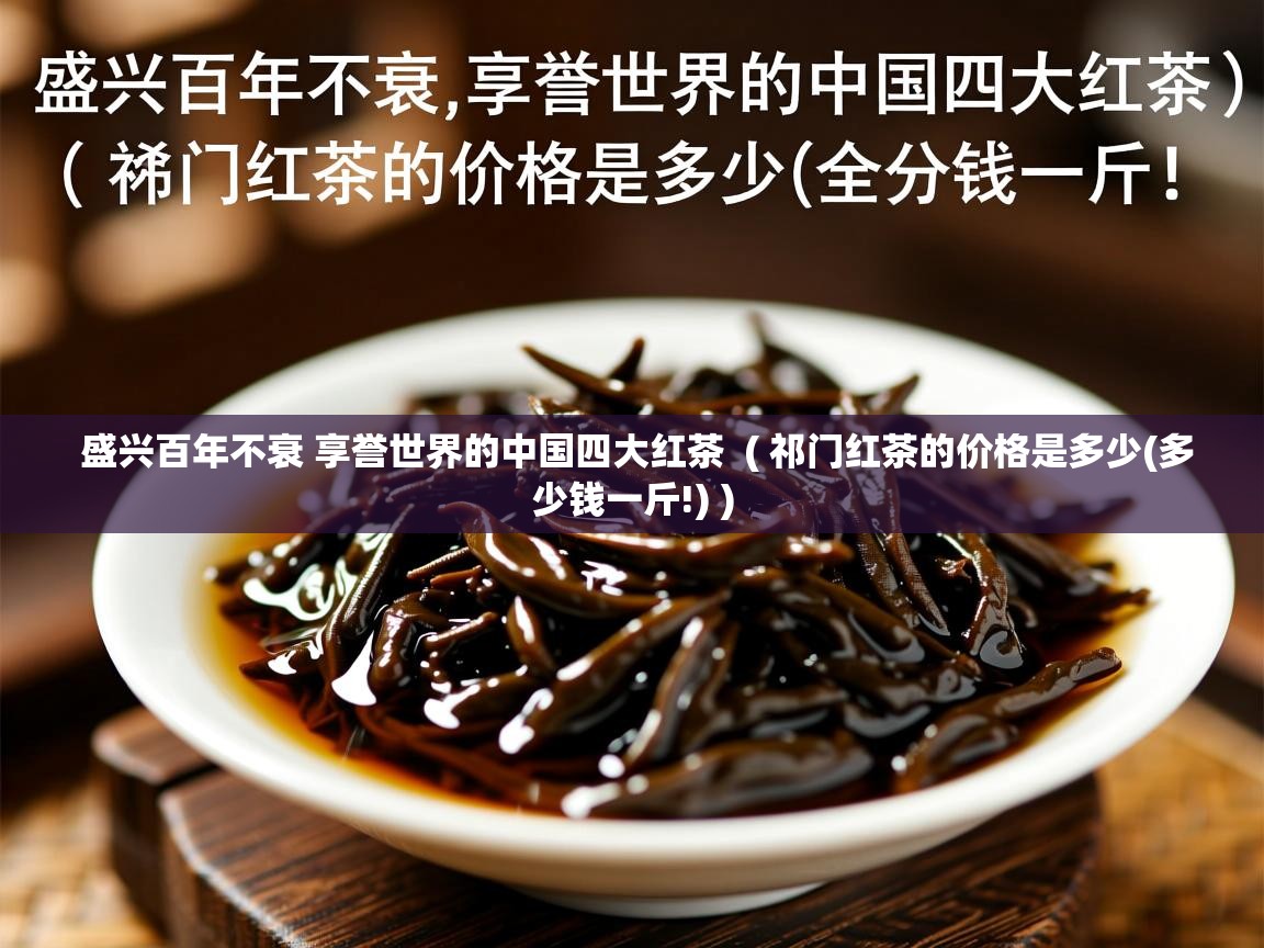  盛兴百年不衰 享誉世界的中国四大红茶  ( 祁门红茶的价格是多少(多少钱一斤!) )
