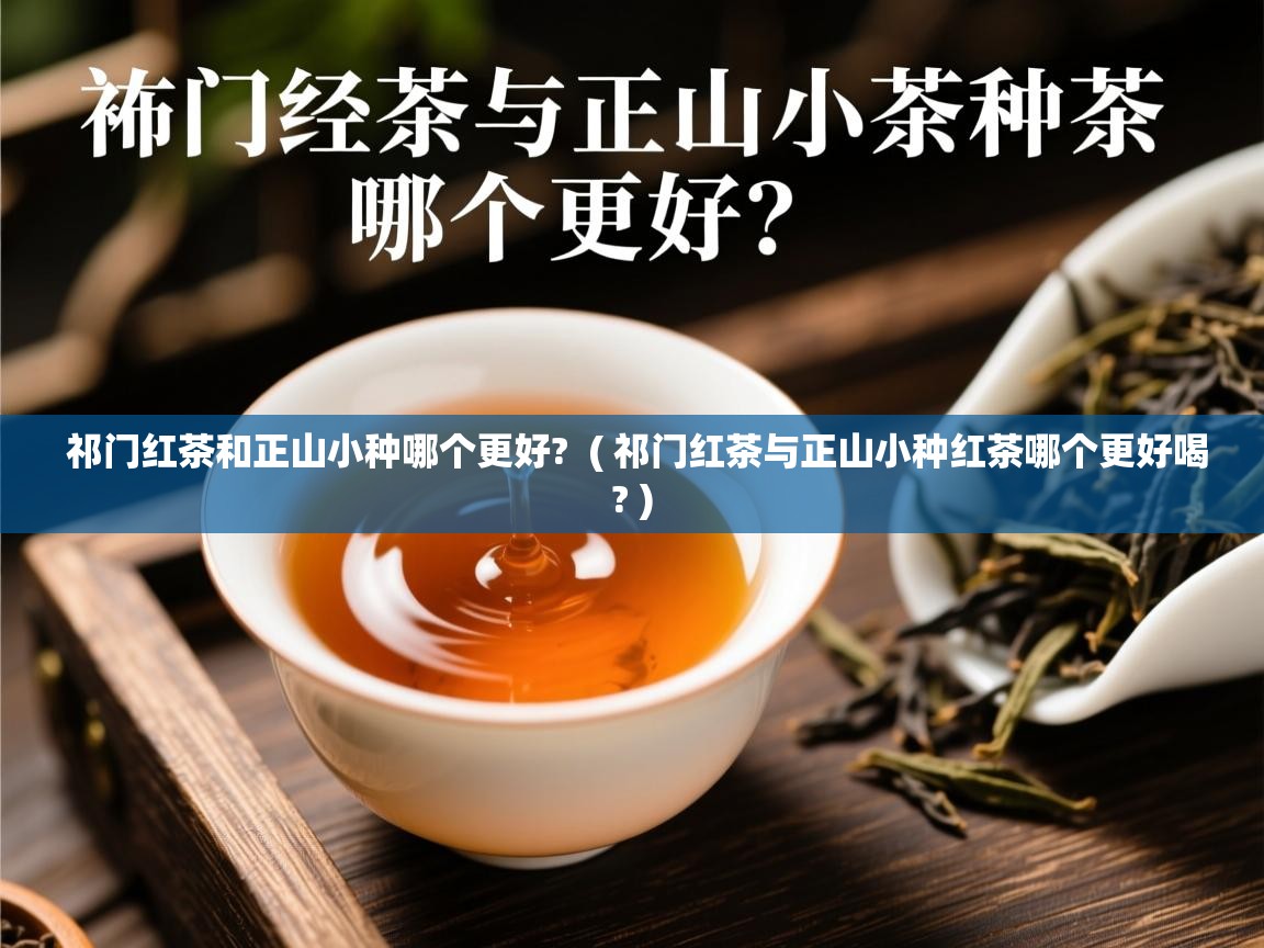 祁门红茶和正山小种哪个更好? ( 祁门红茶与正山小种红茶哪个更好喝? ) 祁门红茶和正山小种哪个更好? ( 祁门红茶与正山小种红茶哪个更好喝? )