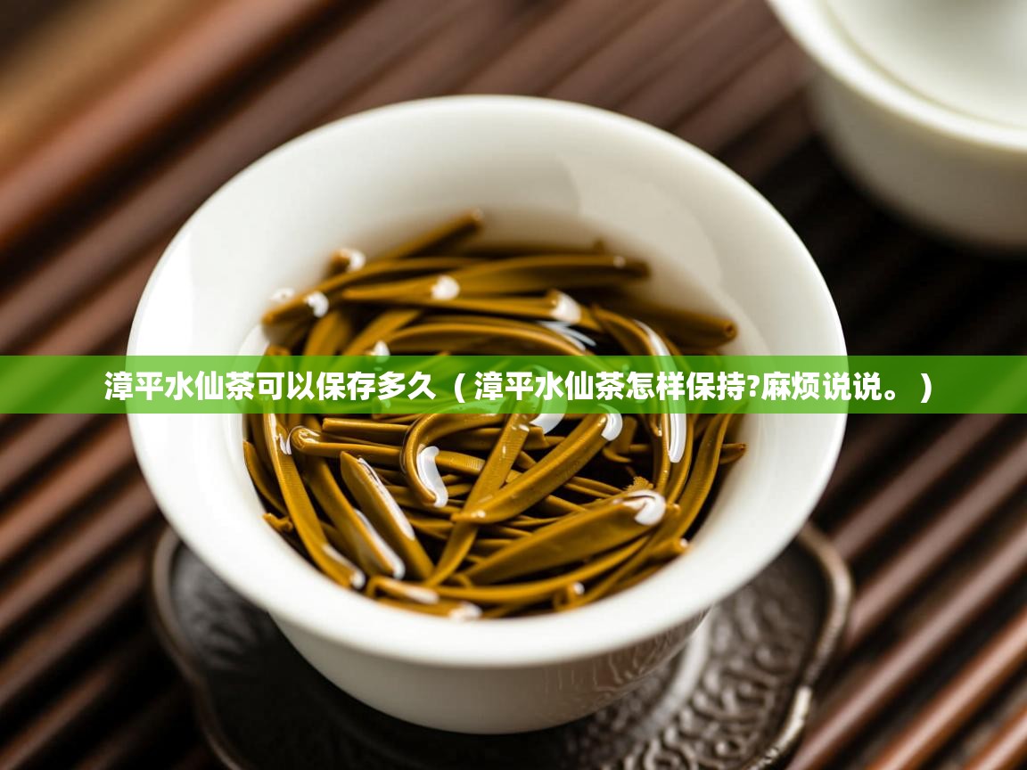  漳平水仙茶可以保存多久  ( 漳平水仙茶怎样保持?麻烦说说。 )
