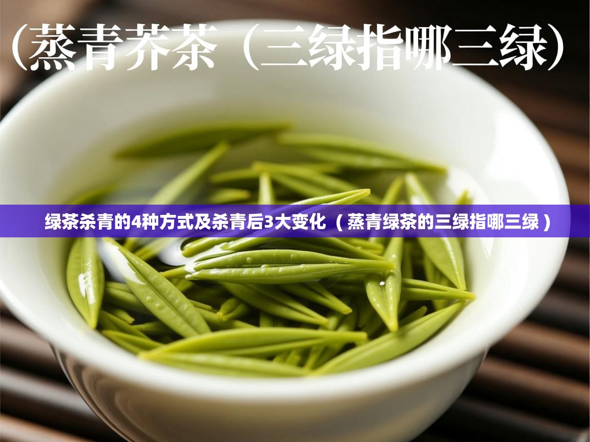  绿茶杀青的4种方式及杀青后3大变化  ( 蒸青绿茶的三绿指哪三绿 )