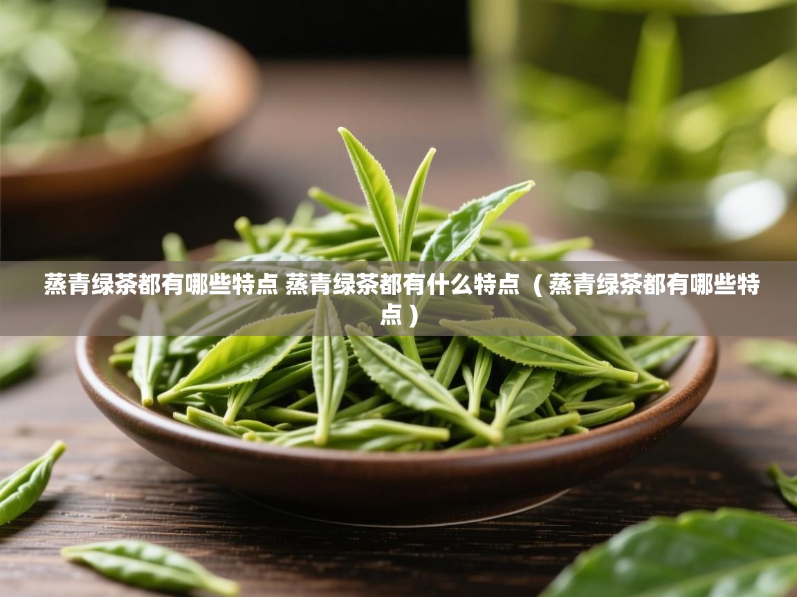  蒸青绿茶都有哪些特点 蒸青绿茶都有什么特点  ( 蒸青绿茶都有哪些特点 )