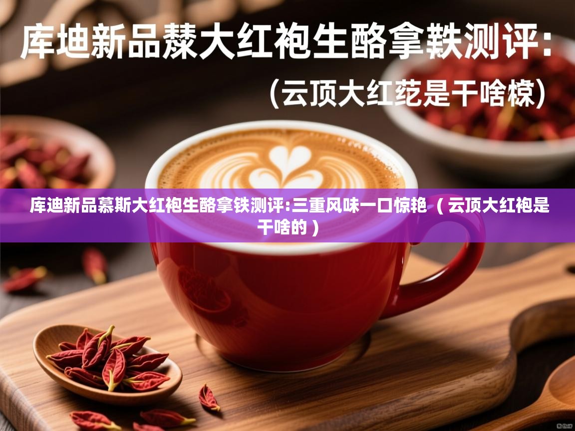  库迪新品慕斯大红袍生酪拿铁测评:三重风味一口惊艳  ( 云顶大红袍是干啥的 )