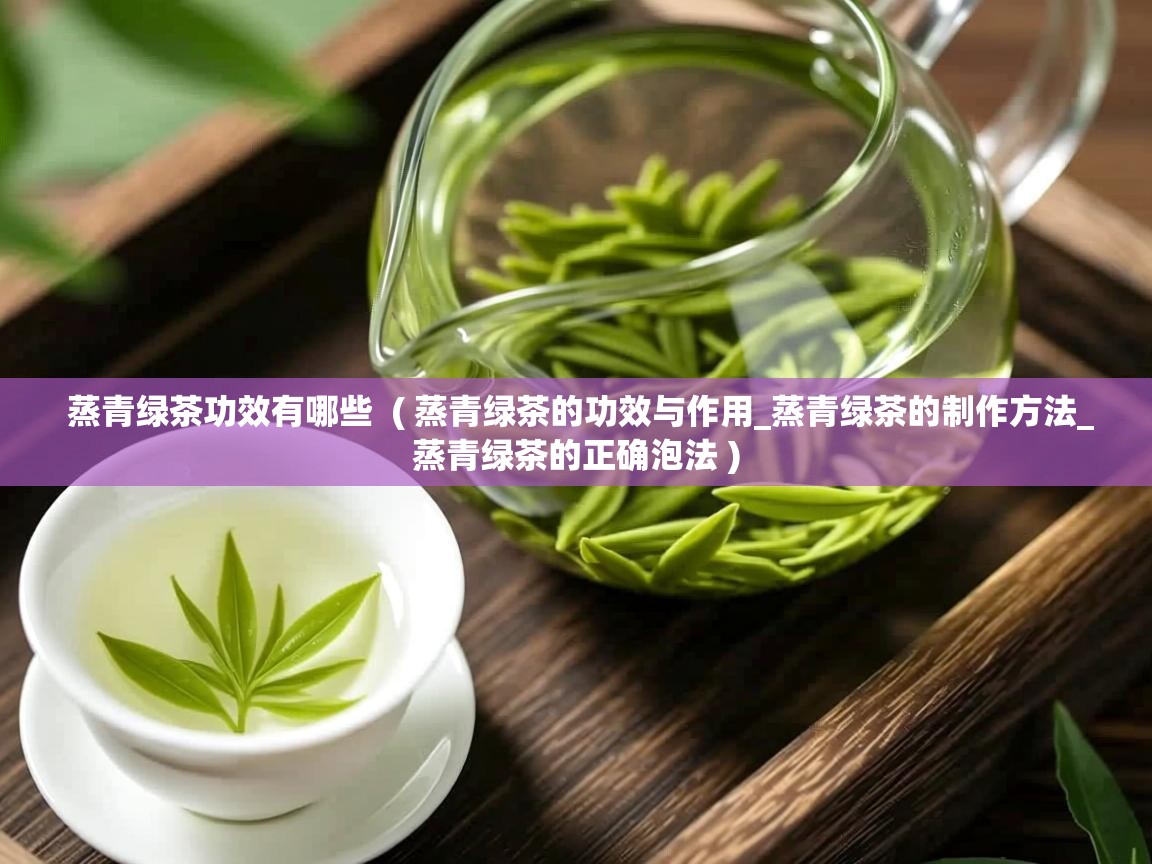  蒸青绿茶功效有哪些  ( 蒸青绿茶的功效与作用_蒸青绿茶的制作方法_蒸青绿茶的正确泡法 )