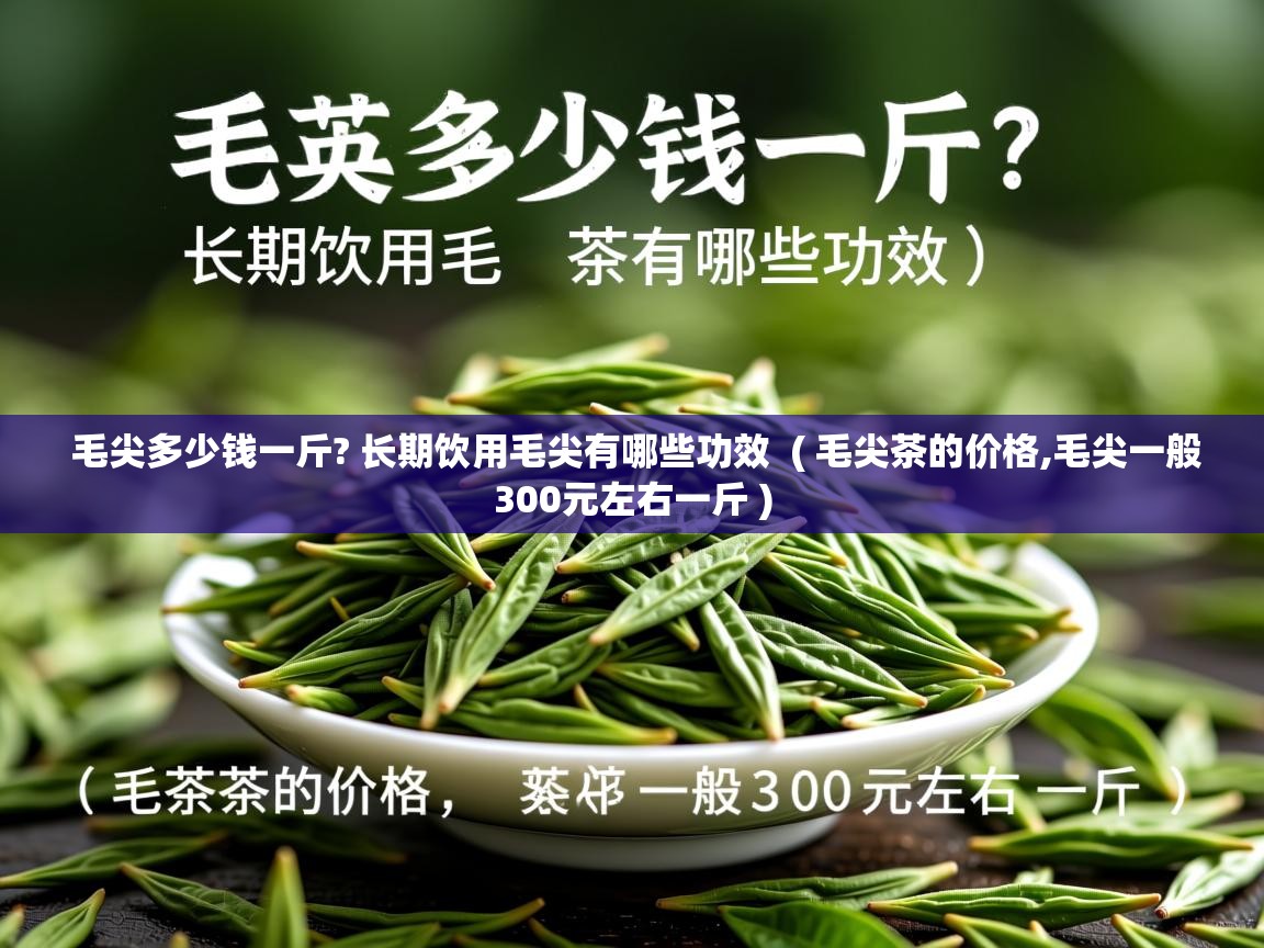  毛尖多少钱一斤? 长期饮用毛尖有哪些功效  ( 毛尖茶的价格,毛尖一般300元左右一斤 )
