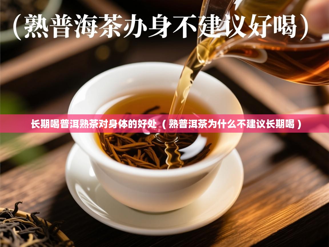  长期喝普洱熟茶对身体的好处  ( 熟普洱茶为什么不建议长期喝 )