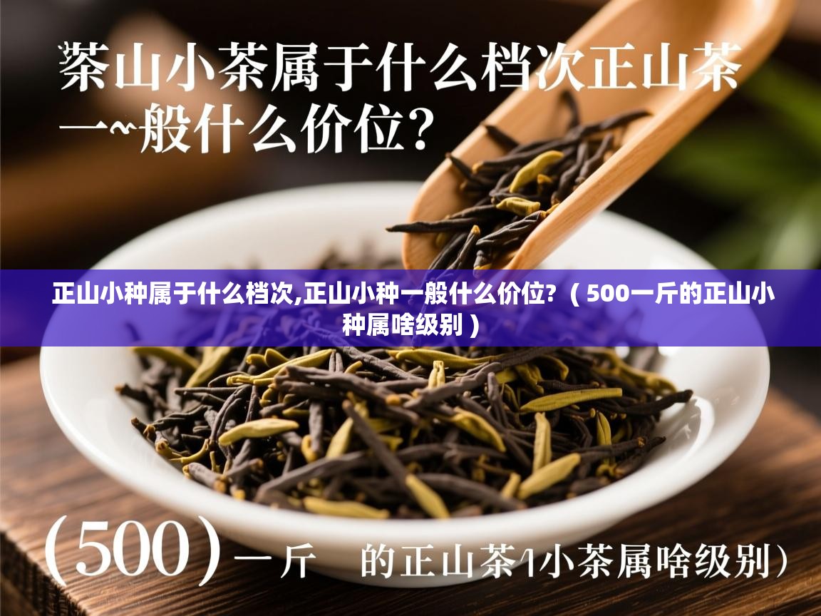  正山小种属于什么档次,正山小种一般什么价位?  ( 500一斤的正山小种属啥级别 )