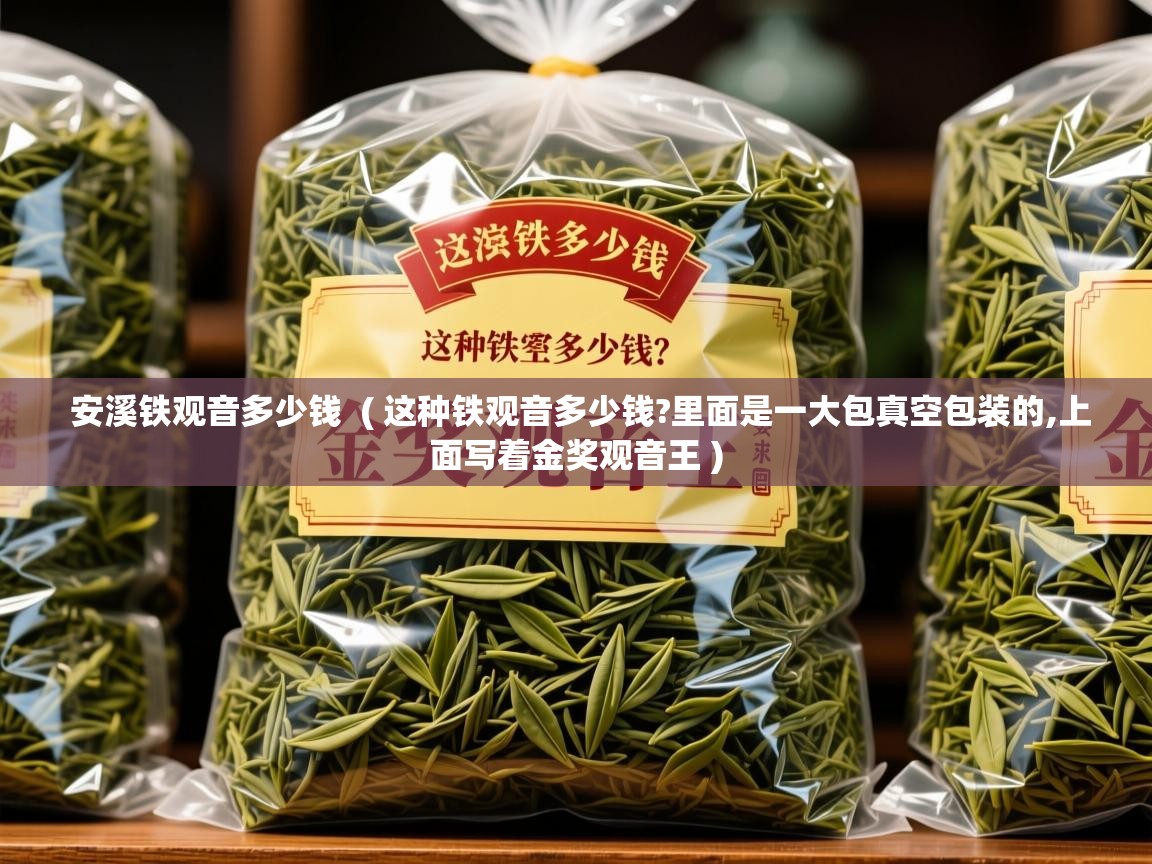  安溪铁观音多少钱  ( 这种铁观音多少钱?里面是一大包真空包装的,上面写着金奖观音王 )