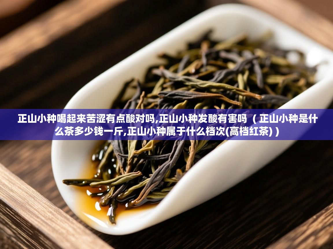  正山小种喝起来苦涩有点酸对吗,正山小种发酸有害吗  ( 正山小种是什么茶多少钱一斤,正山小种属于什么档次(高档红茶) )