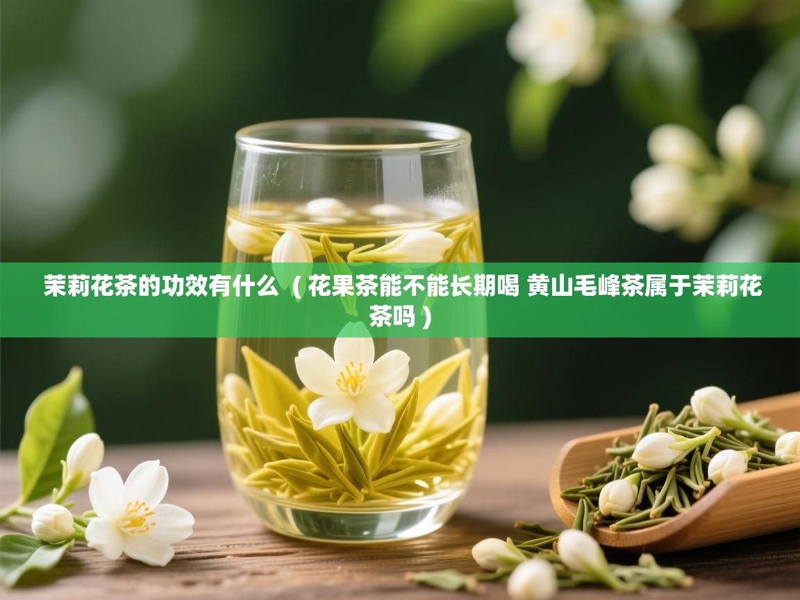  茉莉花茶的功效有什么  ( 花果茶能不能长期喝 黄山毛峰茶属于茉莉花茶吗 )