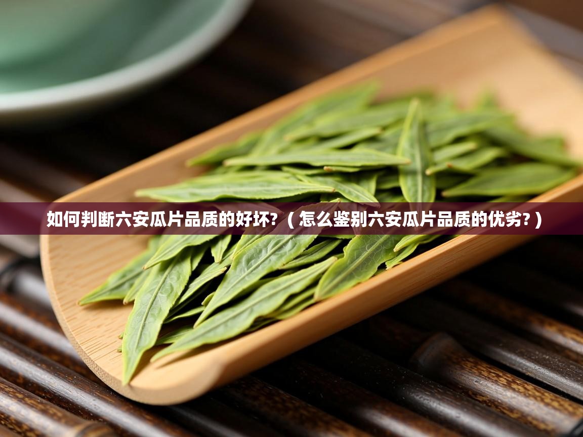  如何判断六安瓜片品质的好坏?  ( 怎么鉴别六安瓜片品质的优劣? )