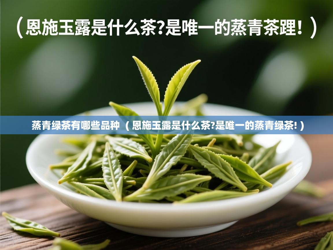 蒸青绿茶有哪些品种 ( 恩施玉露是什么茶?是唯一的蒸青绿茶! ) 蒸青绿茶有哪些品种 ( 恩施玉露是什么茶?是唯一的蒸青绿茶! )