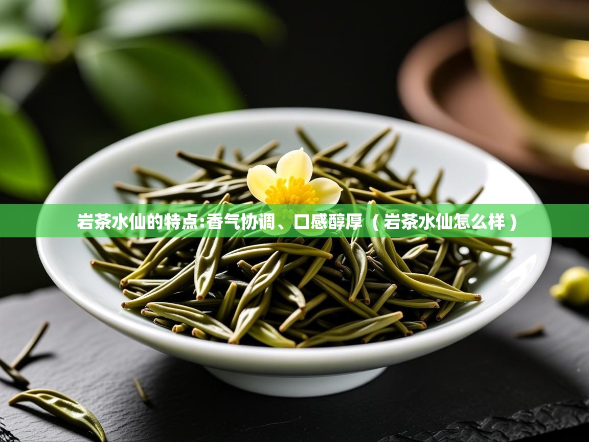  岩茶水仙的特点:香气协调、口感醇厚  ( 岩茶水仙怎么样 )
