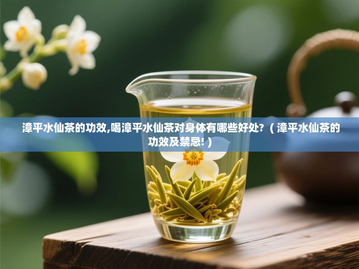  漳平水仙茶的功效,喝漳平水仙茶对身体有哪些好处?  ( 漳平水仙茶的功效及禁忌! )
