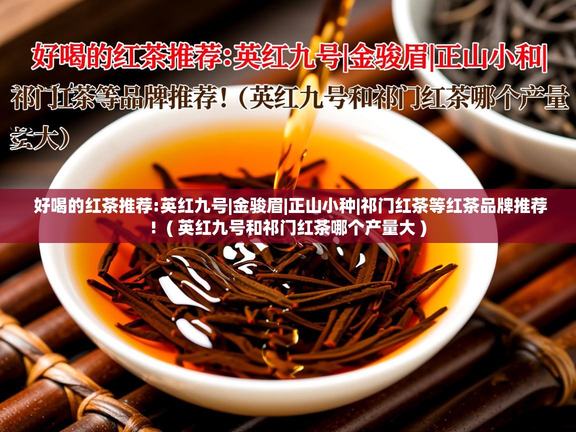  好喝的红茶推荐:英红九号|金骏眉|正山小种|祁门红茶等红茶品牌推荐!  ( 英红九号和祁门红茶哪个产量大 )