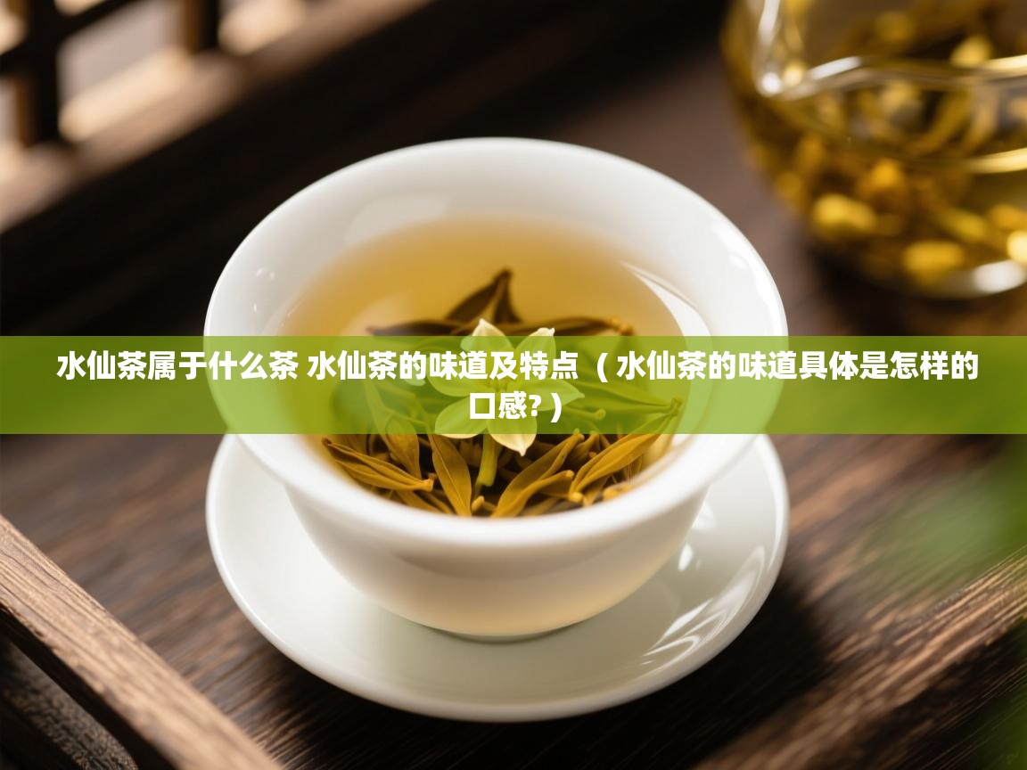  水仙茶属于什么茶 水仙茶的味道及特点  ( 水仙茶的味道具体是怎样的口感? )