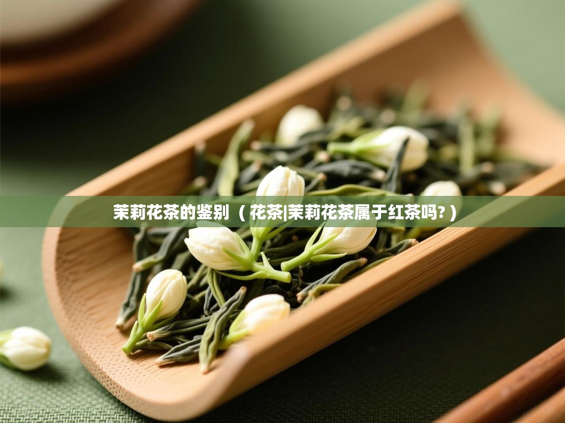  茉莉花茶的鉴别  ( 花茶|茉莉花茶属于红茶吗? )