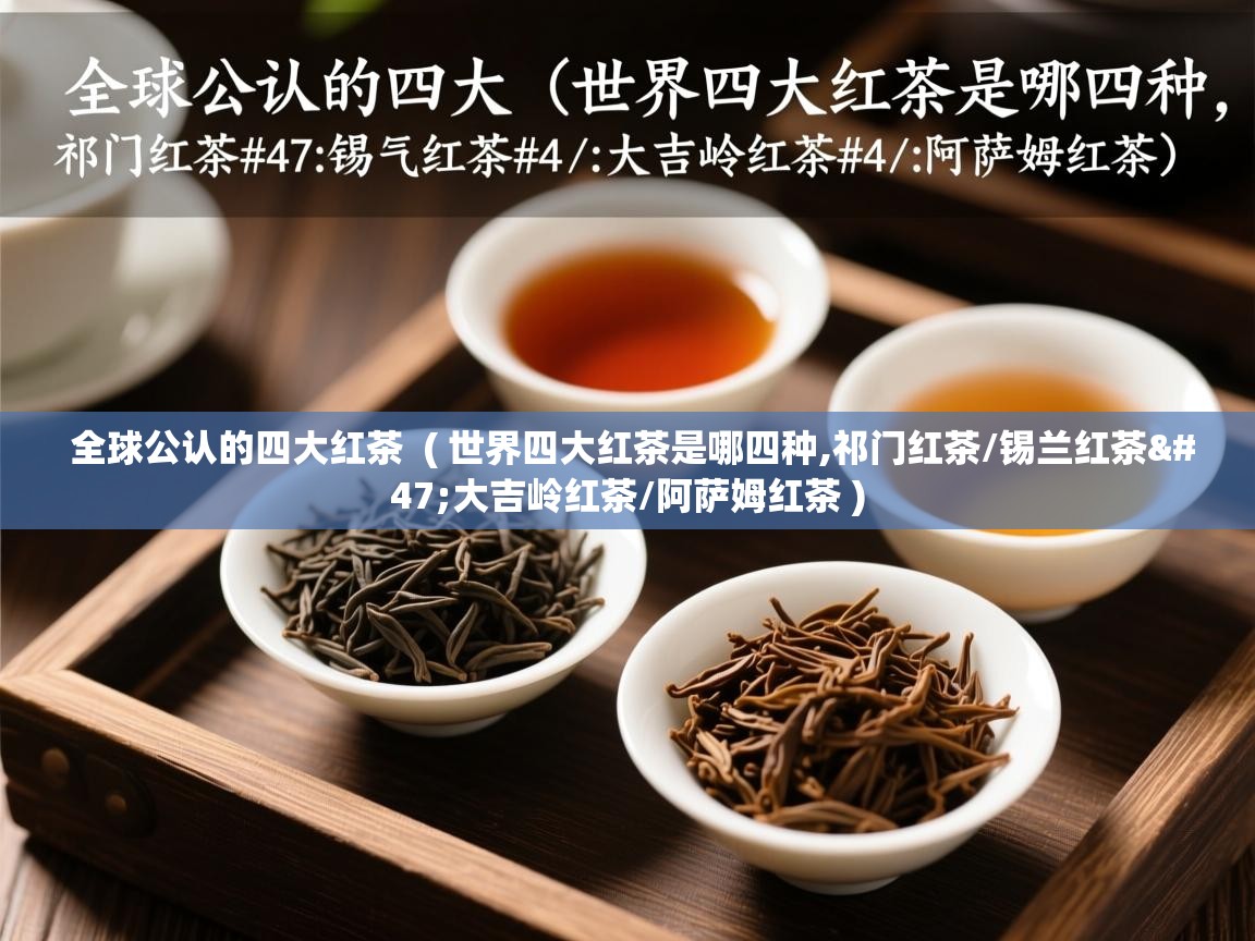  全球公认的四大红茶  ( 世界四大红茶是哪四种,祁门红茶/锡兰红茶/大吉岭红茶/阿萨姆红茶 )