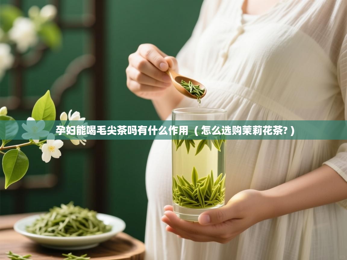  孕妇能喝毛尖茶吗有什么作用  ( 怎么选购茉莉花茶? )