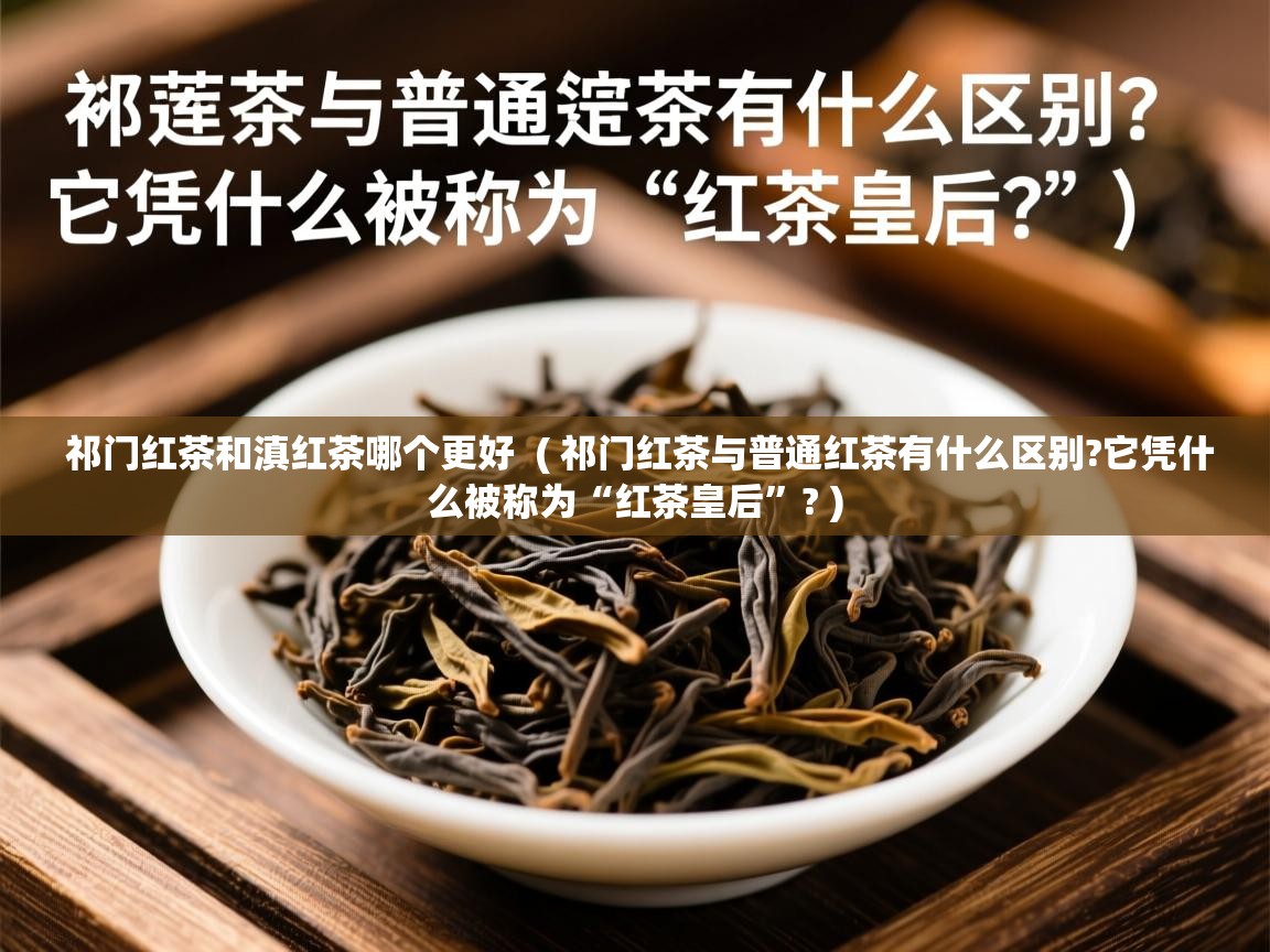  祁门红茶和滇红茶哪个更好  ( 祁门红茶与普通红茶有什么区别?它凭什么被称为“红茶皇后”? )