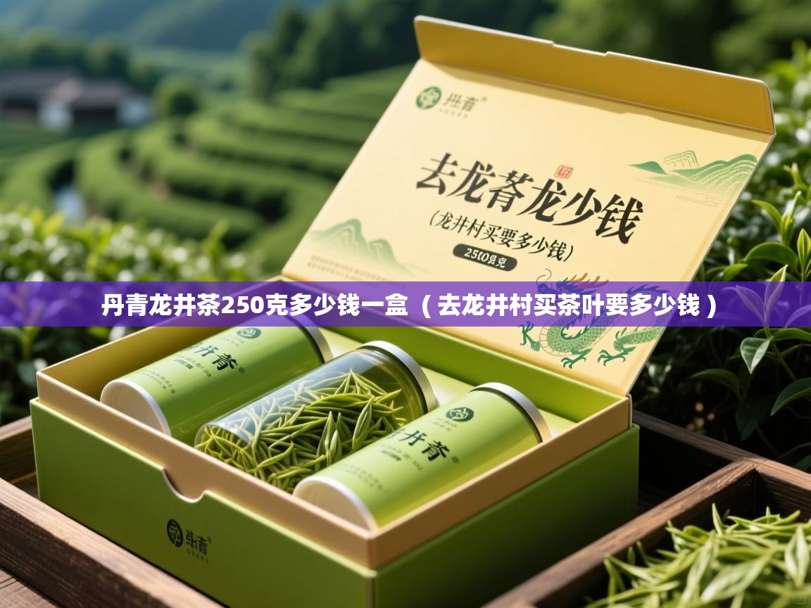  丹青龙井茶250克多少钱一盒  ( 去龙井村买茶叶要多少钱 )