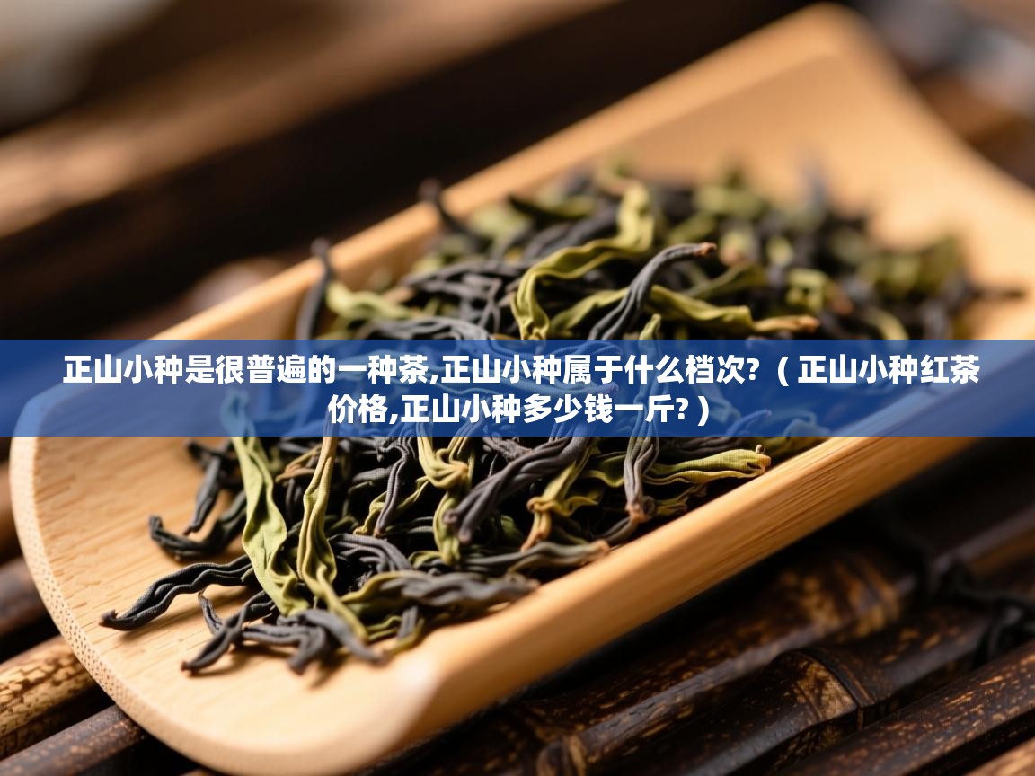  正山小种是很普遍的一种茶,正山小种属于什么档次?  ( 正山小种红茶价格,正山小种多少钱一斤? )