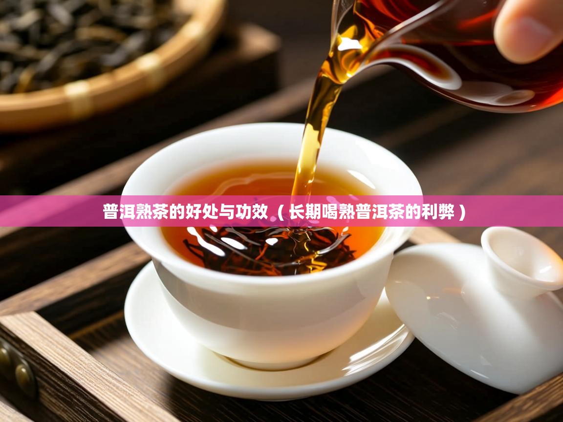  普洱熟茶的好处与功效  ( 长期喝熟普洱茶的利弊 )