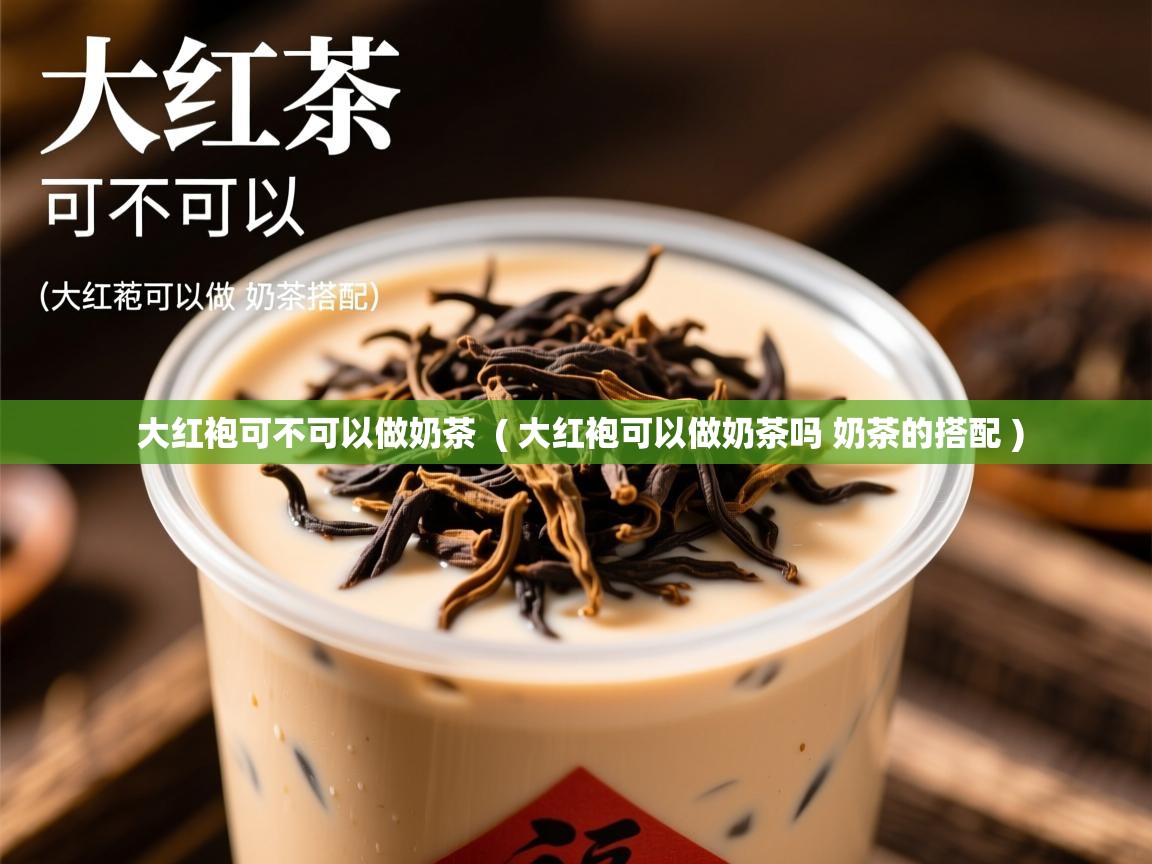  大红袍可不可以做奶茶  ( 大红袍可以做奶茶吗 奶茶的搭配 )