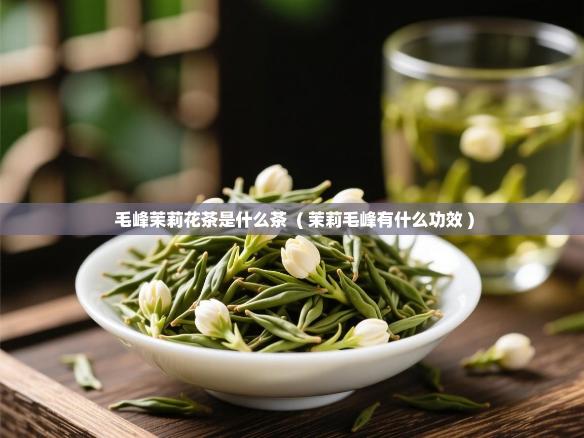 毛峰茉莉花茶是什么茶 ( 茉莉毛峰有什么功效 ) 毛峰茉莉花茶是什么茶 ( 茉莉毛峰有什么功效 )