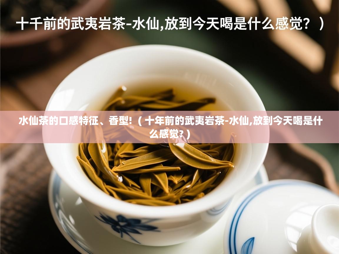  水仙茶的口感特征、香型!  ( 十年前的武夷岩茶-水仙,放到今天喝是什么感觉? )