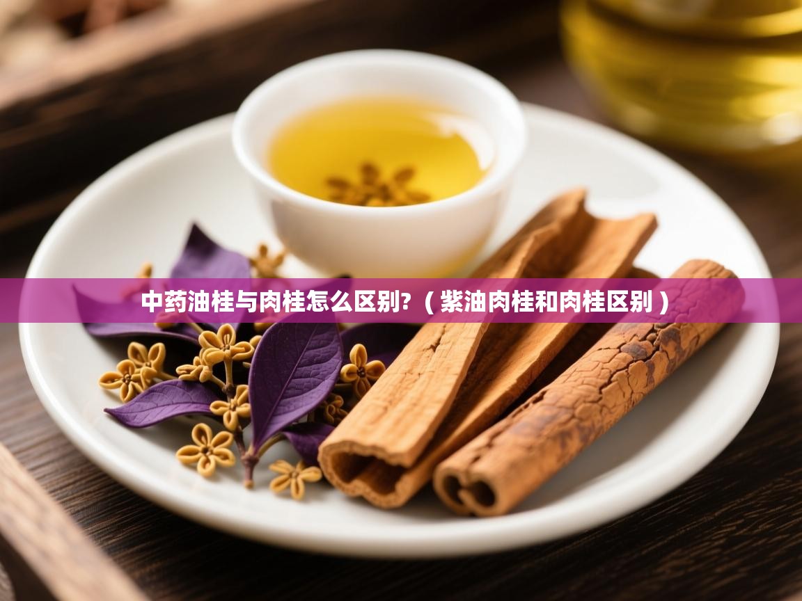  中药油桂与肉桂怎么区别?  ( 紫油肉桂和肉桂区别 )