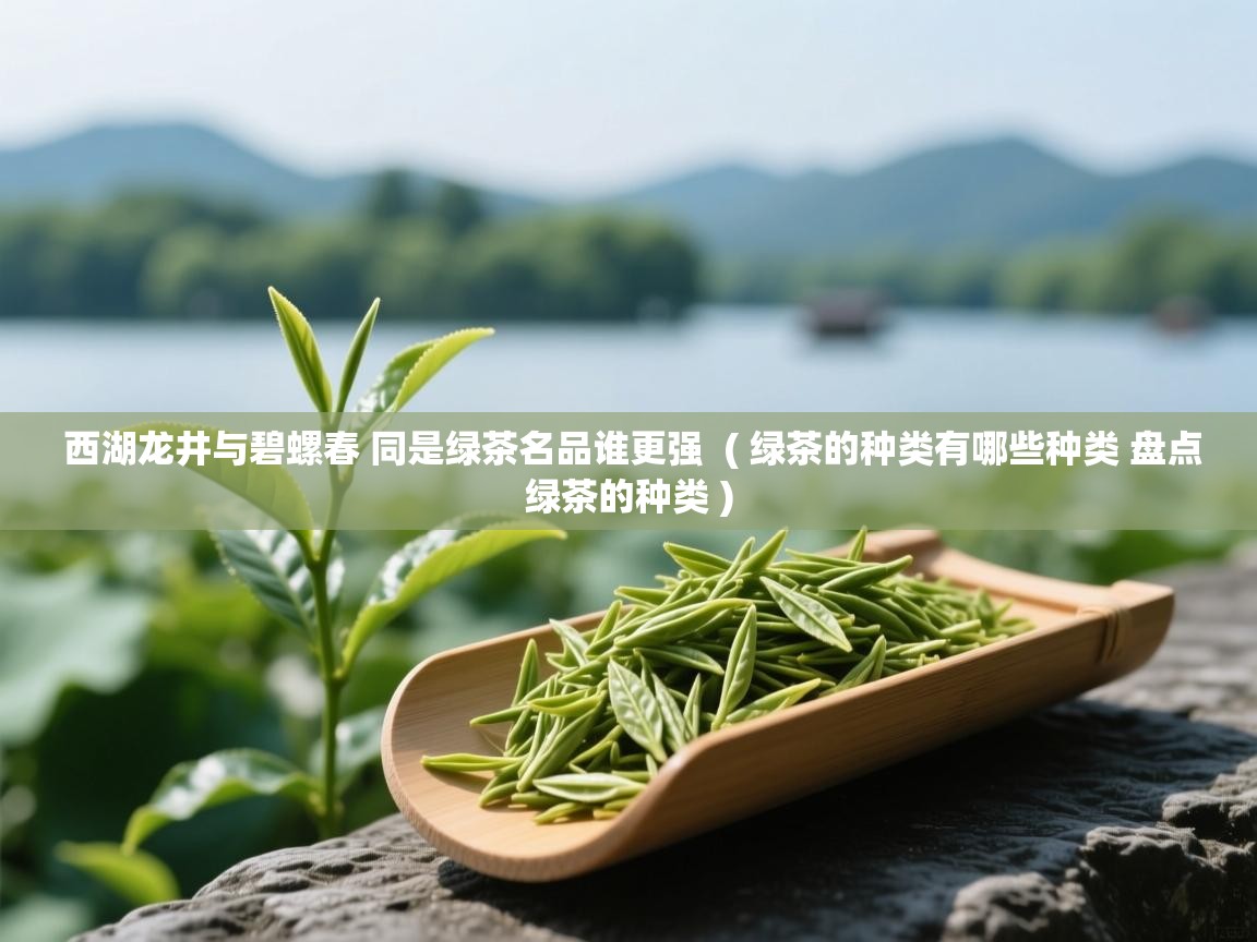  西湖龙井与碧螺春 同是绿茶名品谁更强  ( 绿茶的种类有哪些种类 盘点绿茶的种类 )