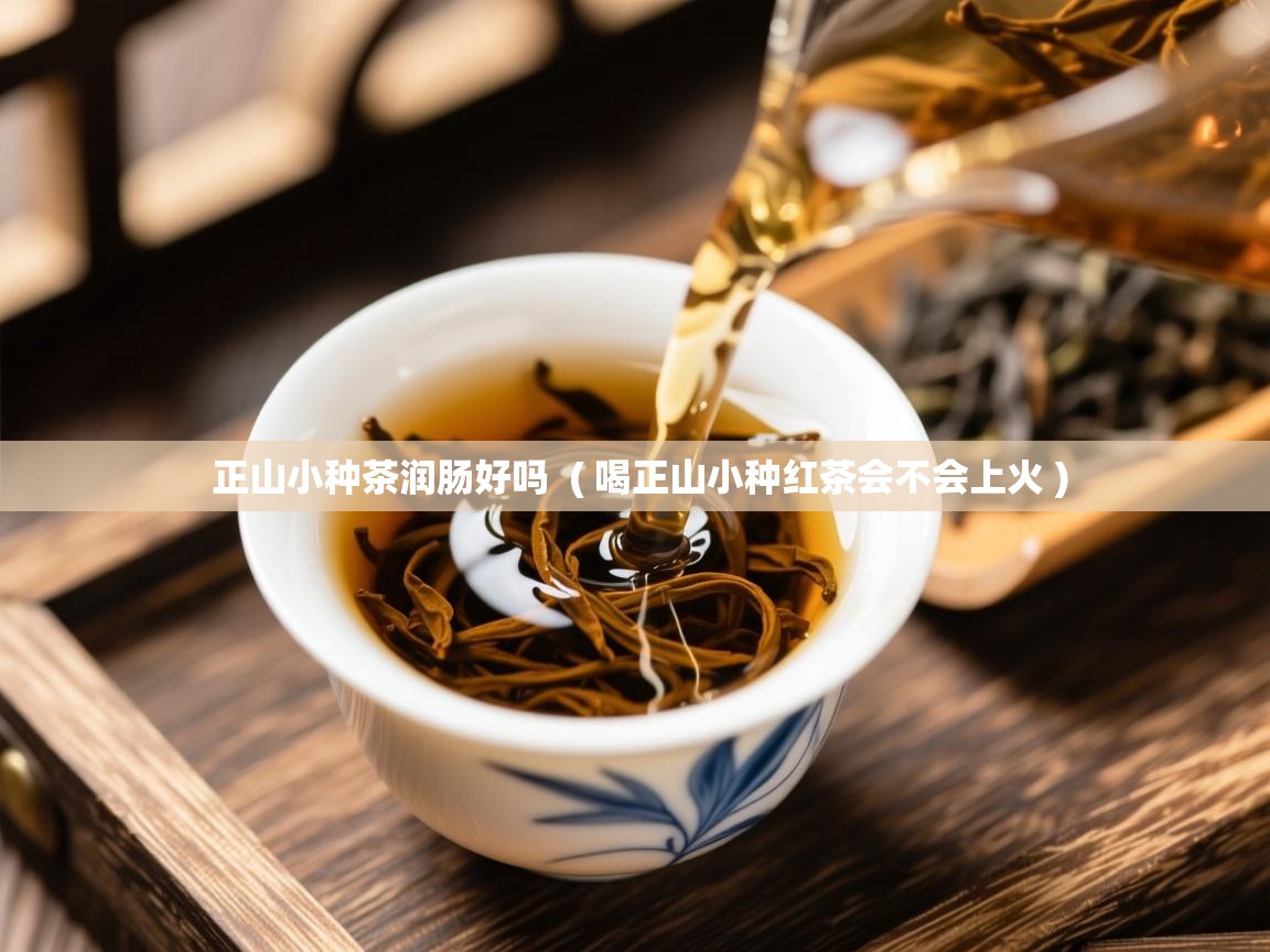  正山小种茶润肠好吗  ( 喝正山小种红茶会不会上火 )