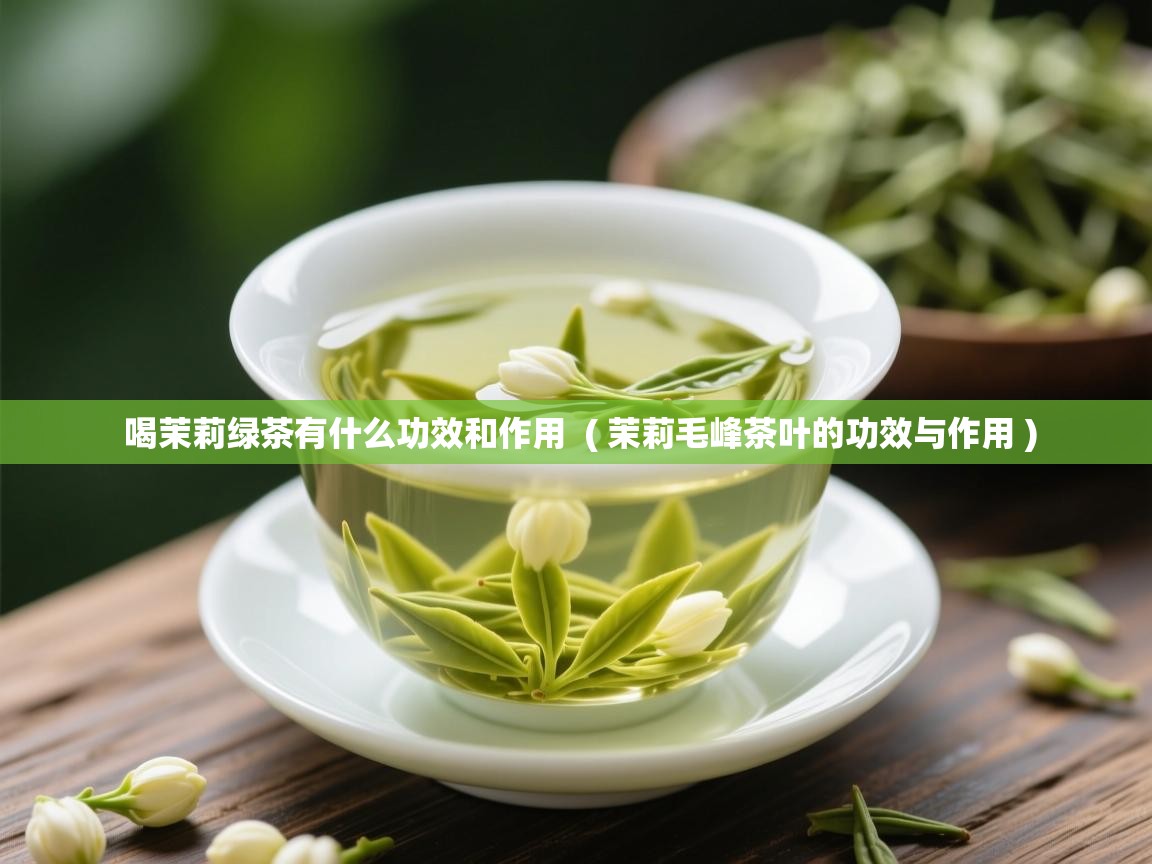 喝茉莉绿茶有什么功效和作用 ( 茉莉毛峰茶叶的功效与作用 ) 喝茉莉绿茶有什么功效和作用 ( 茉莉毛峰茶叶的功效与作用 )