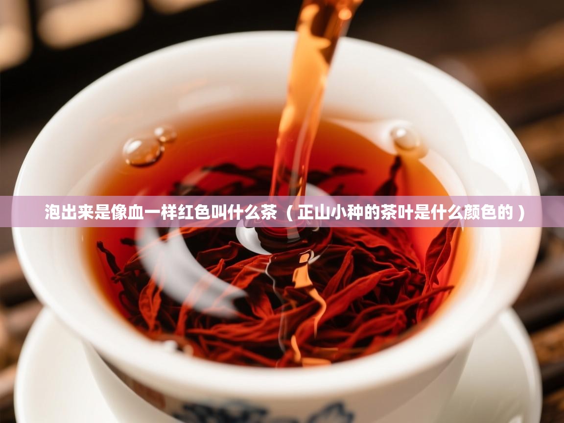 泡出来是像血一样红色叫什么茶 ( 正山小种的茶叶是什么颜色的 ) 泡出来是像血一样红色叫什么茶 ( 正山小种的茶叶是什么颜色的 )