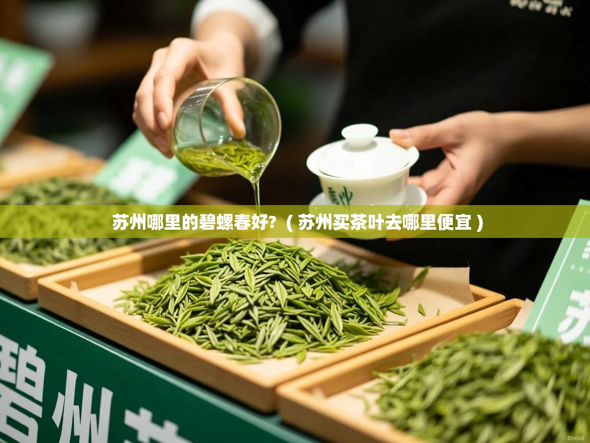 苏州哪里的碧螺春好? ( 苏州买茶叶去哪里便宜 ) 苏州哪里的碧螺春好? ( 苏州买茶叶去哪里便宜 )