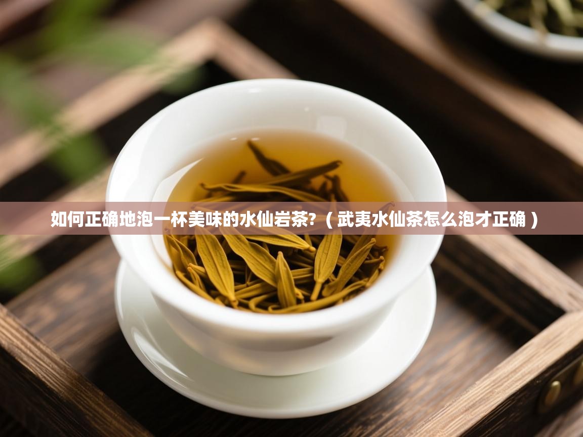  如何正确地泡一杯美味的水仙岩茶?  ( 武夷水仙茶怎么泡才正确 )