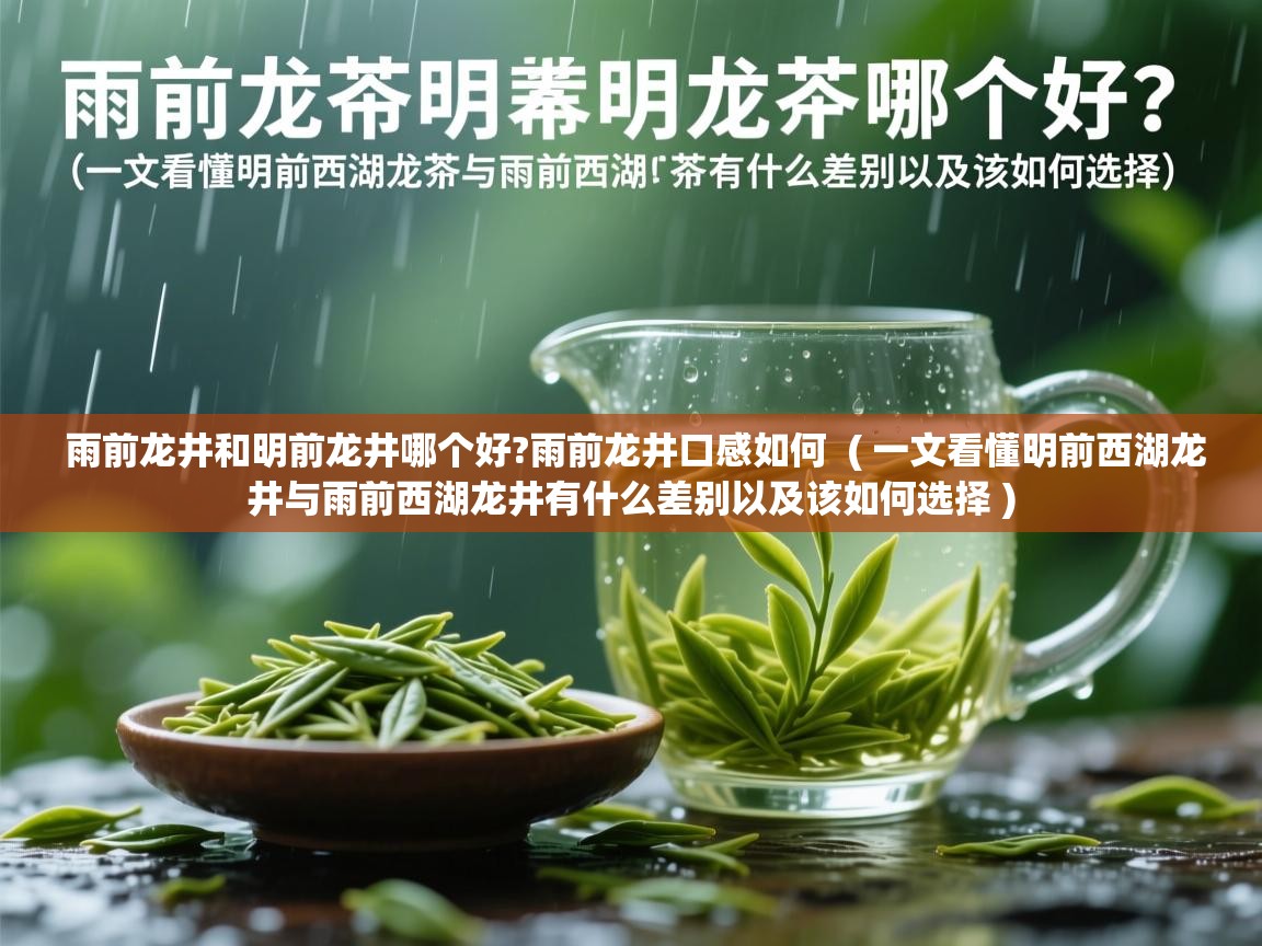  雨前龙井和明前龙井哪个好?雨前龙井口感如何  ( 一文看懂明前西湖龙井与雨前西湖龙井有什么差别以及该如何选择 )