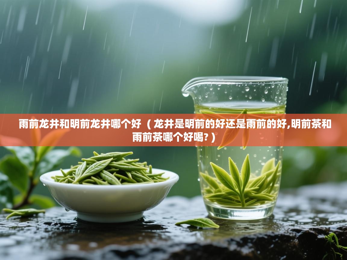  雨前龙井和明前龙井哪个好  ( 龙井是明前的好还是雨前的好,明前茶和雨前茶哪个好喝? )