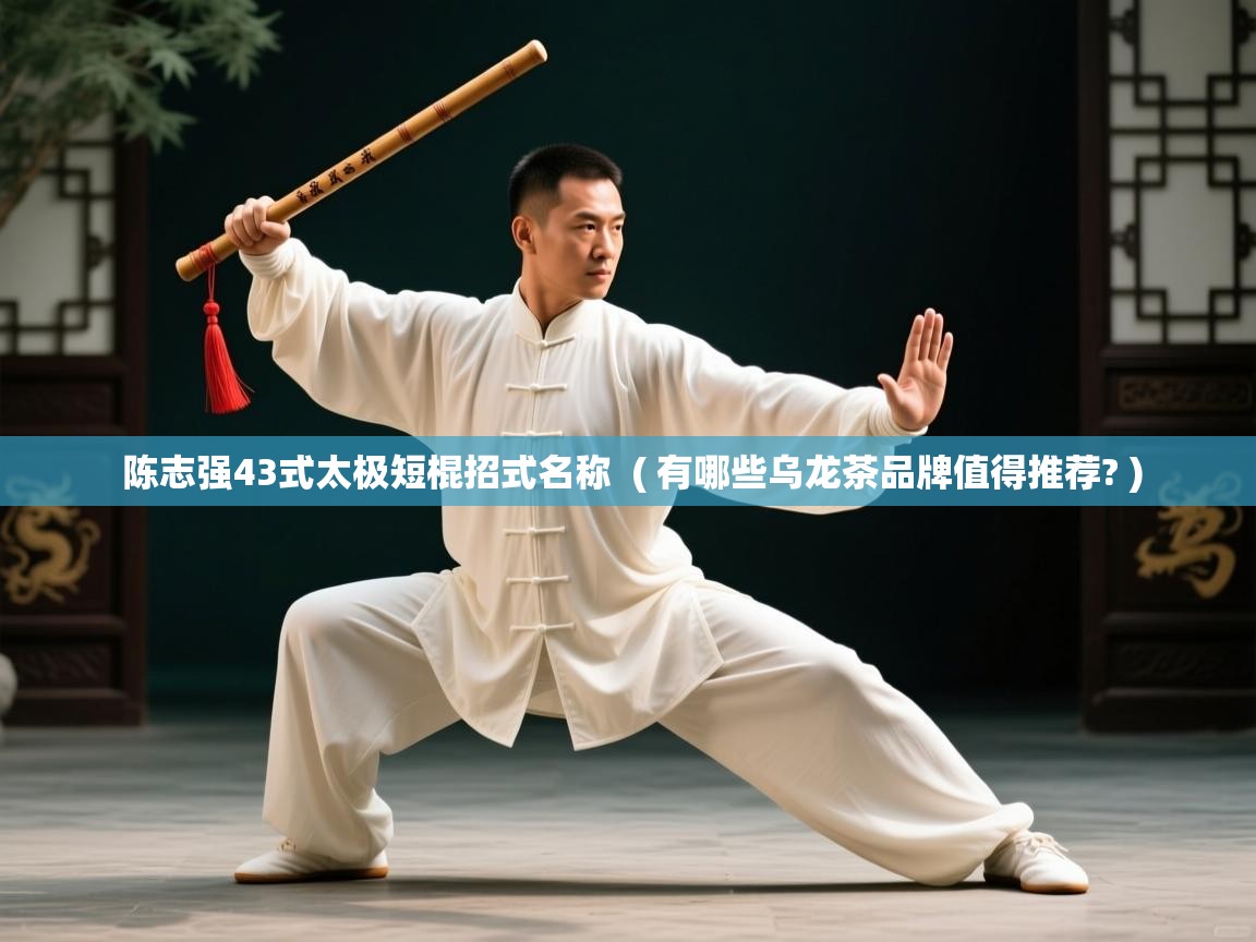  陈志强43式太极短棍招式名称  ( 有哪些乌龙茶品牌值得推荐? )
