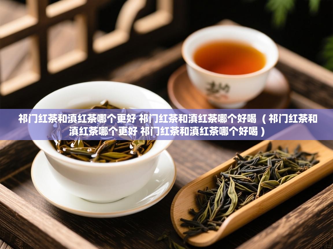 祁门红茶和滇红茶哪个更好 祁门红茶和滇红茶哪个好喝 ( 祁门红茶和滇红茶哪个更好 祁门红茶和滇红茶哪个好喝 ) 祁门红茶和滇红茶哪个更好 祁门红茶和滇红茶哪个好喝 ( 祁门红茶和滇红茶哪个更好 祁门红茶和滇红茶哪个好喝 )