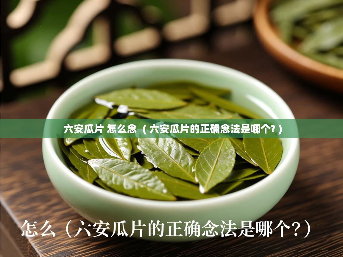  六安瓜片 怎么念  ( 六安瓜片的正确念法是哪个? )