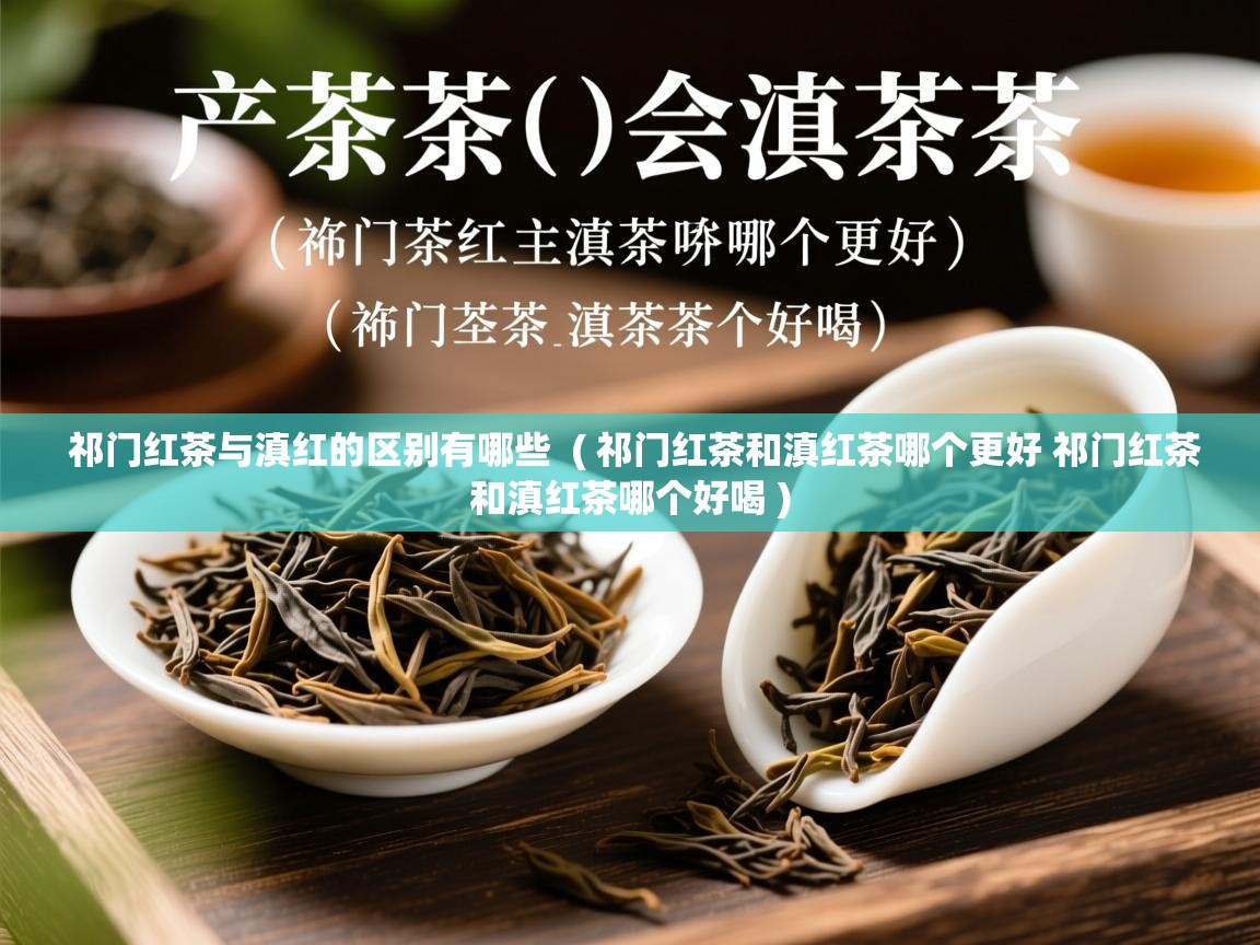祁门红茶与滇红的区别有哪些 ( 祁门红茶和滇红茶哪个更好 祁门红茶和滇红茶哪个好喝 ) 祁门红茶与滇红的区别有哪些 ( 祁门红茶和滇红茶哪个更好 祁门红茶和滇红茶哪个好喝 )