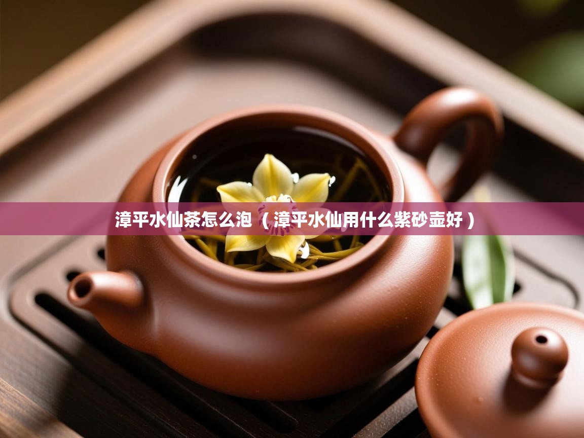  漳平水仙茶怎么泡  ( 漳平水仙用什么紫砂壶好 )
