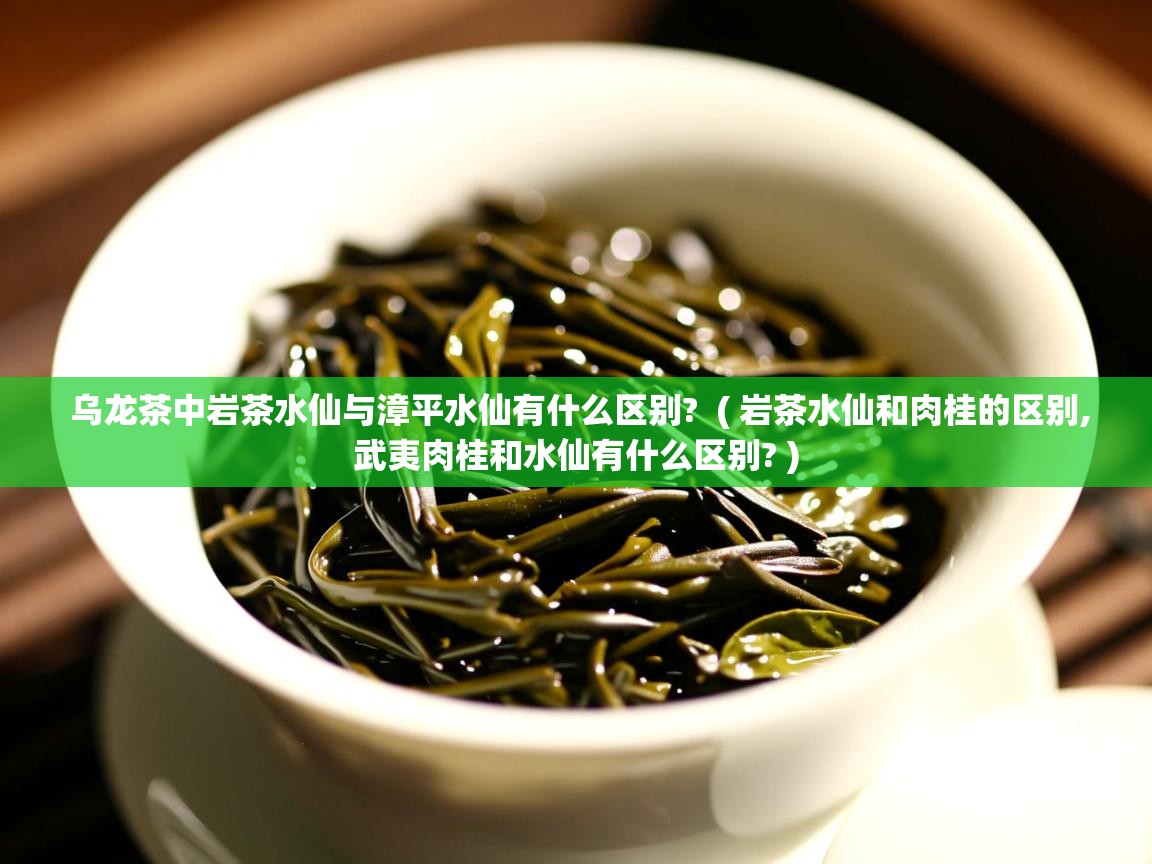  乌龙茶中岩茶水仙与漳平水仙有什么区别?  ( 岩茶水仙和肉桂的区别,武夷肉桂和水仙有什么区别? )