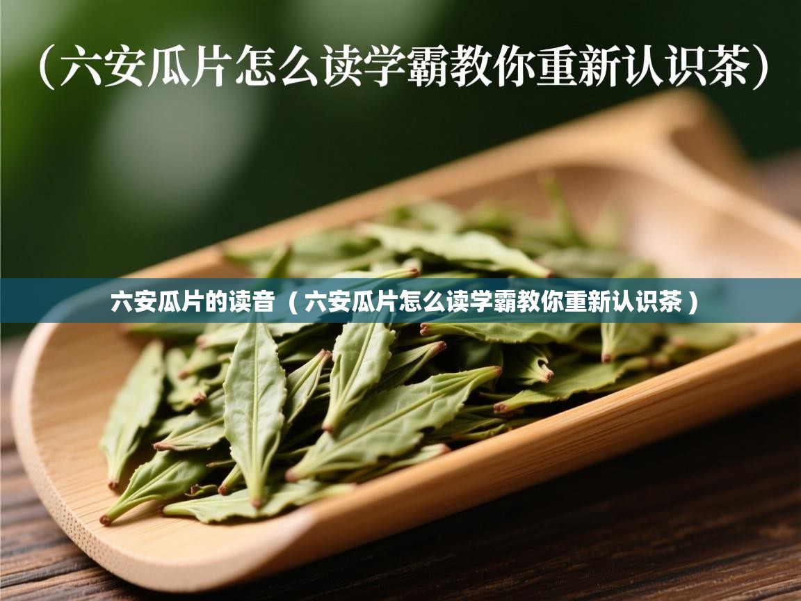  六安瓜片的读音  ( 六安瓜片怎么读学霸教你重新认识茶 )