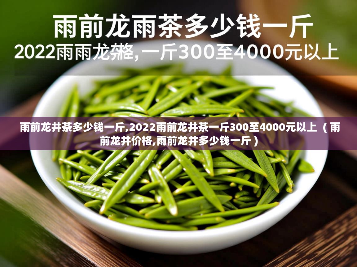  雨前龙井茶多少钱一斤,2022雨前龙井茶一斤300至4000元以上  ( 雨前龙井价格,雨前龙井多少钱一斤 )