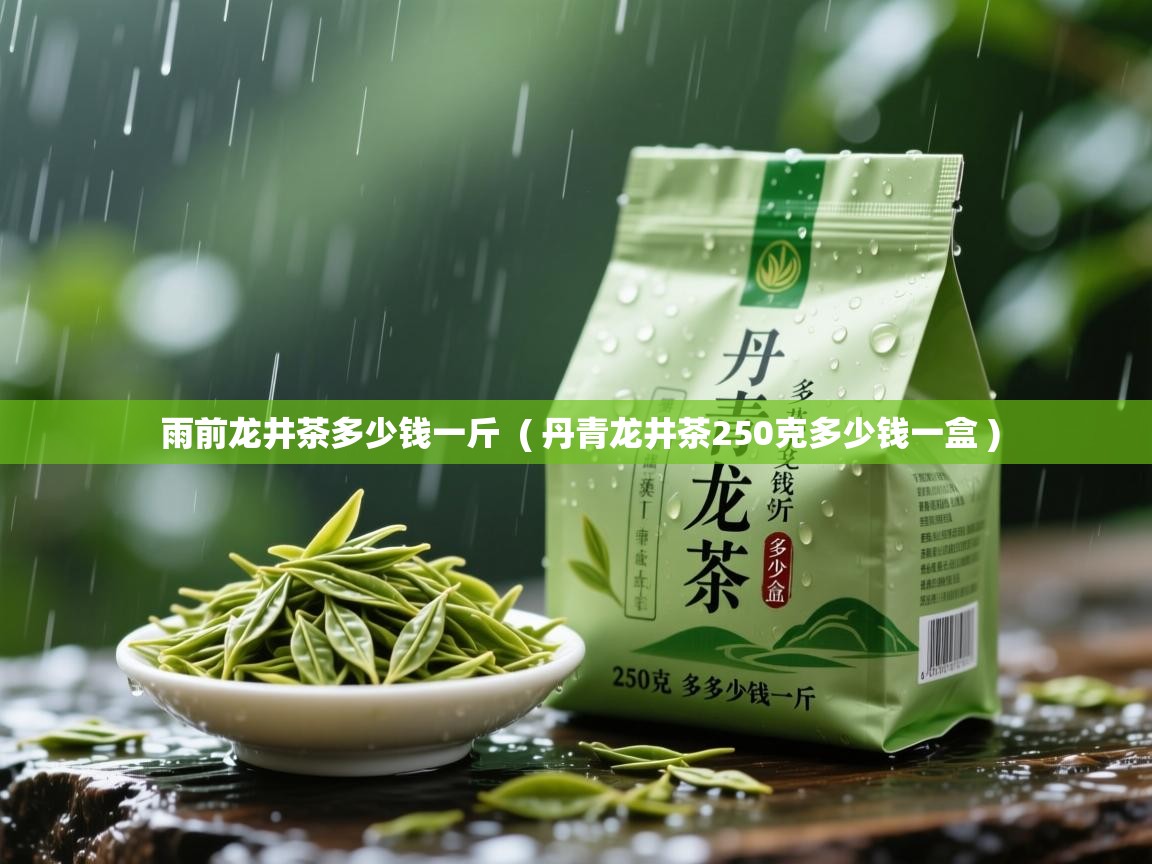  雨前龙井茶多少钱一斤  ( 丹青龙井茶250克多少钱一盒 )