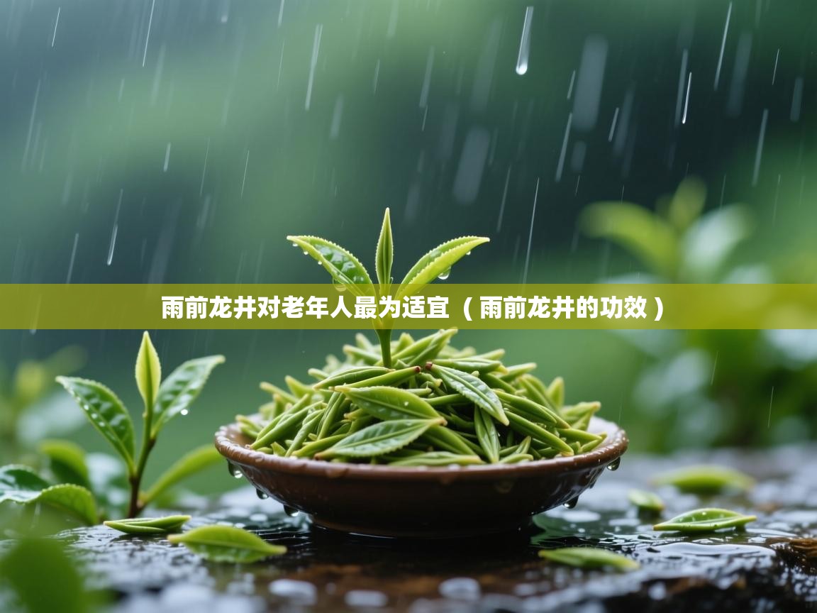  雨前龙井对老年人最为适宜  ( 雨前龙井的功效 )